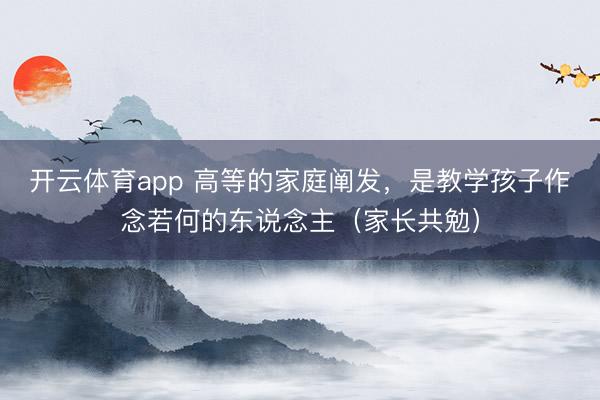 开云体育app 高等的家庭阐发，是教学孩子作念若何的东说念主（家长共勉）