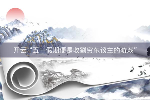 开云 “五一假期便是收割穷东谈主的游戏”