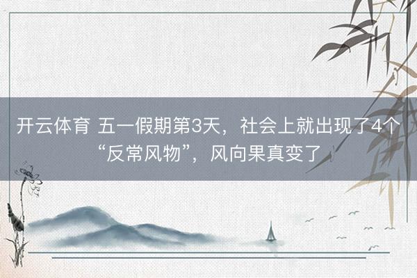 开云体育 五一假期第3天，社会上就出现了4个“反常风物”，风向果真变了