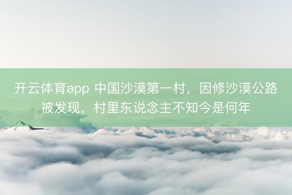 开云体育app 中国沙漠第一村，因修沙漠公路被发现，村里东说念主不知今是何年