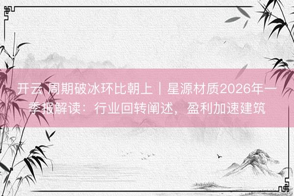 开云 周期破冰环比朝上｜星源材质2026年一季报解读：行业回转阐述，盈利加速建筑