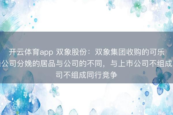 开云体育app 双象股份：双象集团收购的可乐丽张家港公司分娩的居品与公司的不同，与上市公司不组成同行竞争