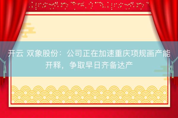 开云 双象股份：公司正在加速重庆项规画产能开释，争取早日齐备达产