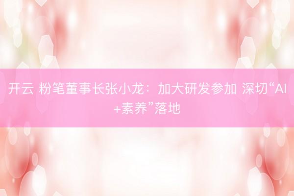 开云 粉笔董事长张小龙：加大研发参加 深切“AI+素养”落地
