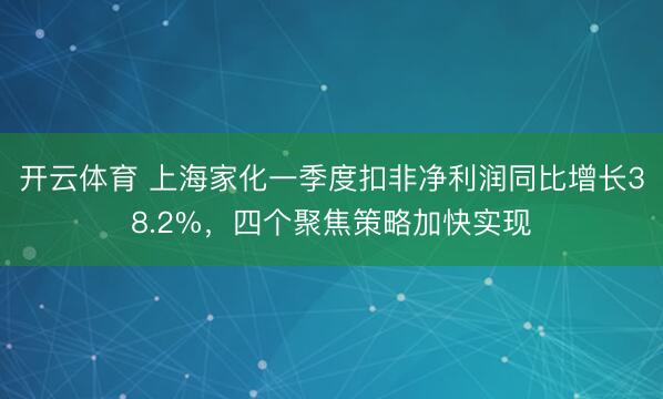 开云体育 上海家化一季度扣非净利润同比增长38.2%，四个聚焦策略加快实现