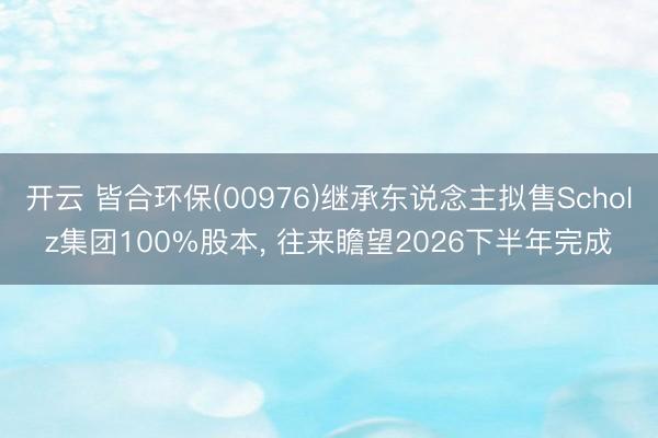 开云 皆合环保(00976)继承东说念主拟售Scholz集团100%股本， 往来瞻望2026下半年完成