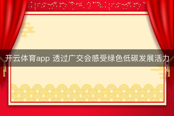 开云体育app 透过广交会感受绿色低碳发展活力