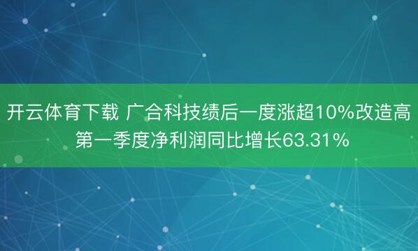 开云体育下载 广合科技绩后一度涨超10%改造高 第一季度净利润同比增长63.31%