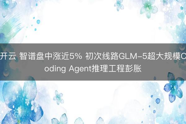 开云 智谱盘中涨近5% 初次线路GLM-5超大规模Coding Agent推理工程彭胀