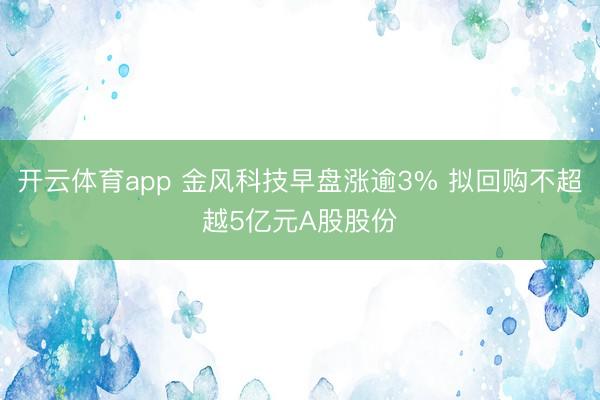 开云体育app 金风科技早盘涨逾3% 拟回购不超越5亿元A股股份