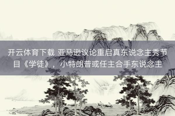 开云体育下载 亚马逊议论重启真东说念主秀节目《学徒》，小特朗普或任主合手东说念主