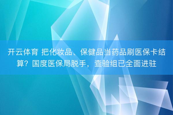 开云体育 把化妆品、保健品当药品刷医保卡结算？国度医保局脱手，查验组已全面进驻