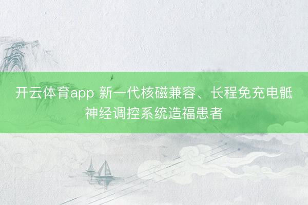 开云体育app 新一代核磁兼容、长程免充电骶神经调控系统造福患者