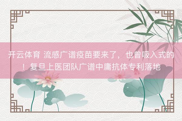 开云体育 流感广谱疫苗要来了，也曾吸入式的！复旦上医团队广谱中庸抗体专利落地