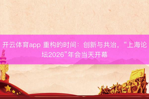 开云体育app 重构的时间：创新与共治，“上海论坛2026”年会当天开幕