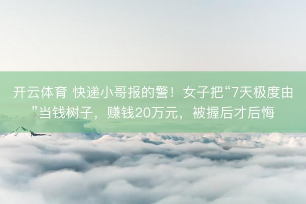 开云体育 快递小哥报的警！女子把“7天极度由”当钱树子，赚钱20万元，被握后才后悔