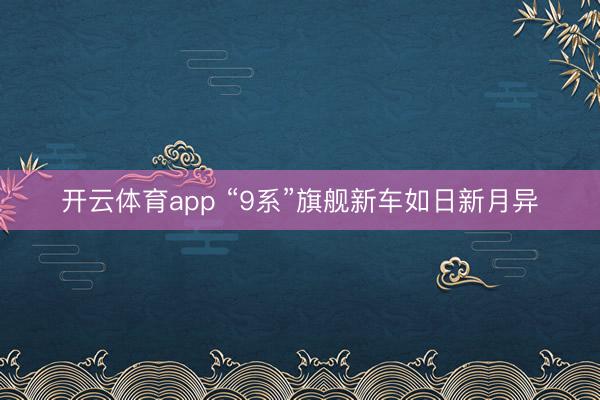 开云体育app “9系”旗舰新车如日新月异