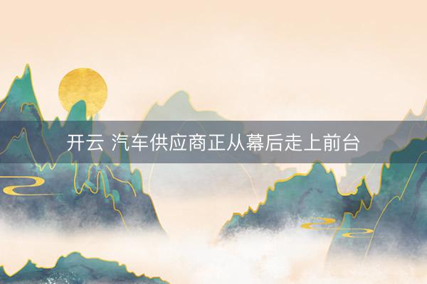 开云 汽车供应商正从幕后走上前台