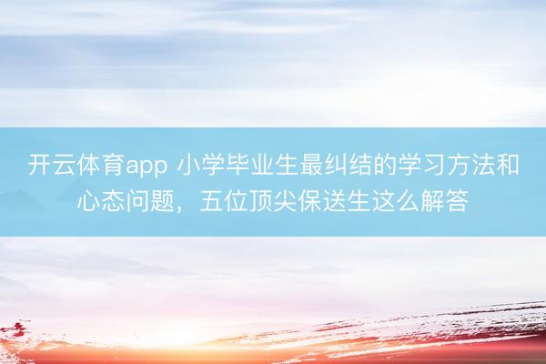 开云体育app 小学毕业生最纠结的学习方法和心态问题，五位顶尖保送生这么解答