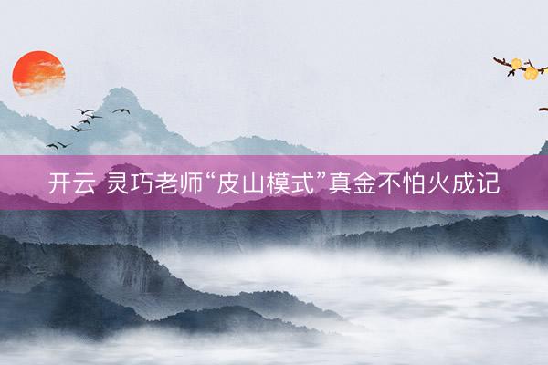 开云 灵巧老师“皮山模式”真金不怕火成记