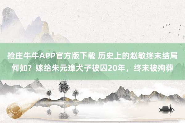 抢庄牛牛APP官方版下载 历史上的赵敏终末结局何如？嫁给朱元璋犬子被囚20年，终末被殉葬