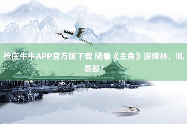 抢庄牛牛APP官方版下载 随着《主角》游碑林，吼秦腔！