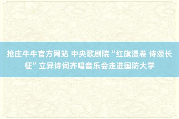 抢庄牛牛官方网站 中央歌剧院“红旗漫卷 诗颂长征”立异诗词齐唱音乐会走进国防大学