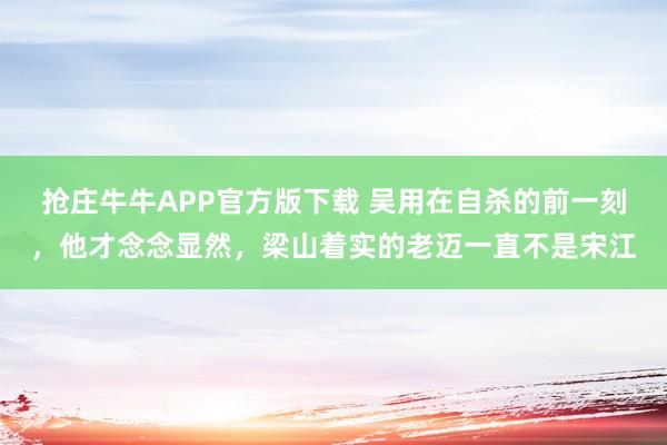抢庄牛牛APP官方版下载 吴用在自杀的前一刻，他才念念显然，梁山着实的老迈一直不是宋江