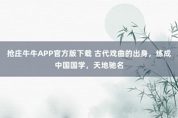 抢庄牛牛APP官方版下载 古代戏曲的出身，练成中国国学，天地驰名