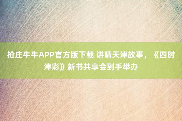 抢庄牛牛APP官方版下载 讲晴天津故事，《四时津彩》新书共享会到手举办
