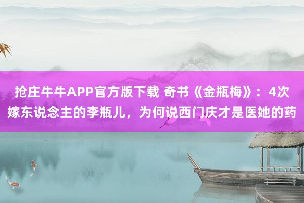抢庄牛牛APP官方版下载 奇书《金瓶梅》：4次嫁东说念主的李瓶儿，为何说西门庆才是医她的药