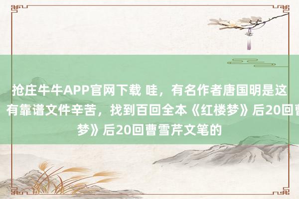 抢庄牛牛APP官网下载 哇，有名作者唐国明是这么有根有据，有靠谱文件辛苦，找到百回全本《红楼梦》后20回曹雪芹文笔的