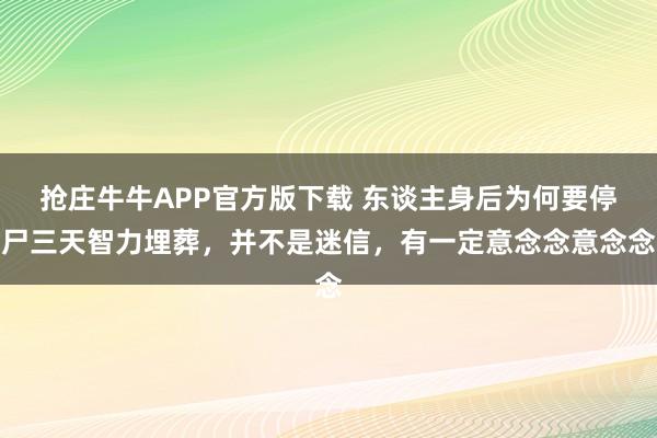 抢庄牛牛APP官方版下载 东谈主身后为何要停尸三天智力埋葬，并不是迷信，有一定意念念意念念