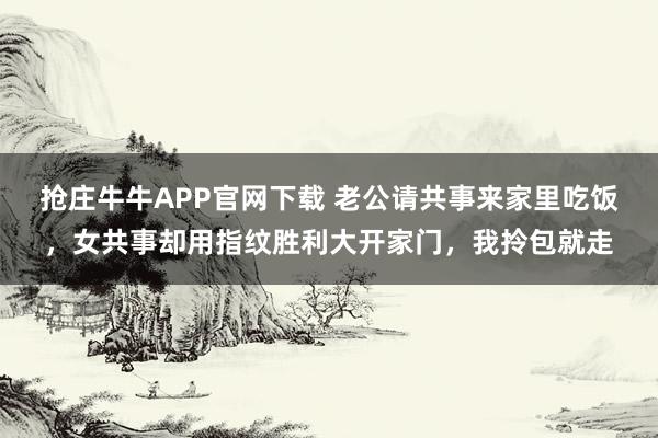 抢庄牛牛APP官网下载 老公请共事来家里吃饭，女共事却用指纹胜利大开家门，我拎包就走