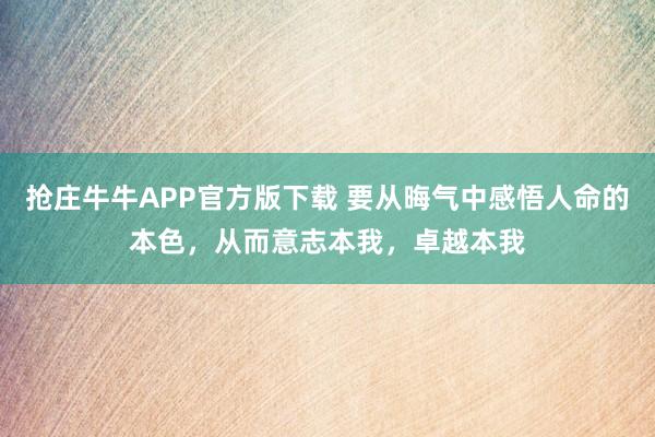 抢庄牛牛APP官方版下载 要从晦气中感悟人命的本色，从而意志本我，卓越本我