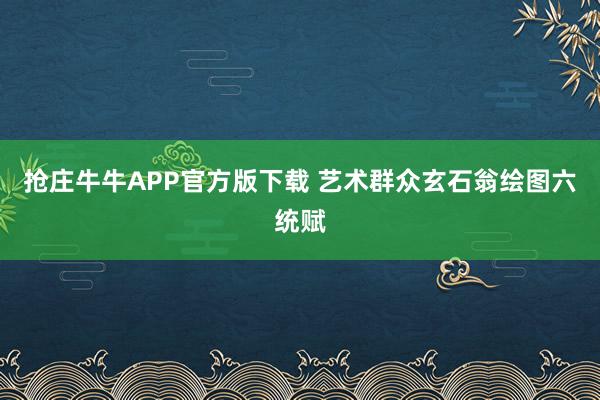 抢庄牛牛APP官方版下载 艺术群众玄石翁绘图六统赋