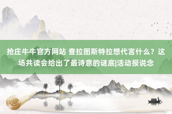 抢庄牛牛官方网站 查拉图斯特拉想代言什么？这场共读会给出了最诗意的谜底|活动报说念