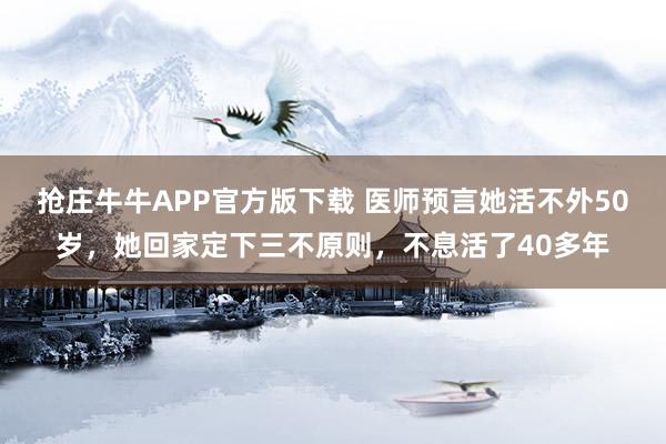 抢庄牛牛APP官方版下载 医师预言她活不外50岁，她回家定下三不原则，不息活了40多年