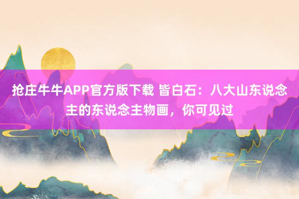 抢庄牛牛APP官方版下载 皆白石：八大山东说念主的东说念主物画，你可见过