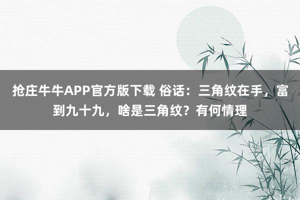 抢庄牛牛APP官方版下载 俗话：三角纹在手，富到九十九，啥是三角纹？有何情理