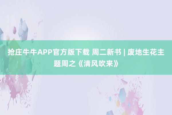 抢庄牛牛APP官方版下载 周二新书 | 废地生花主题周之《清风吹来》