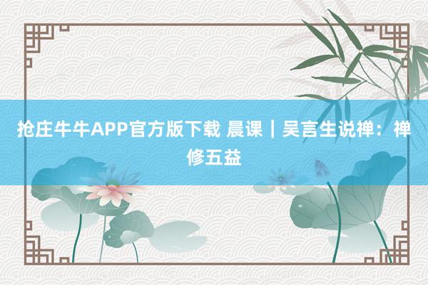 抢庄牛牛APP官方版下载 晨课｜吴言生说禅：禅修五益