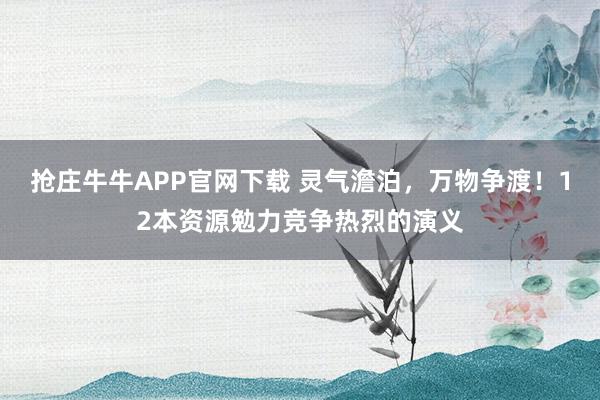 抢庄牛牛APP官网下载 灵气澹泊，万物争渡！12本资源勉力竞争热烈的演义