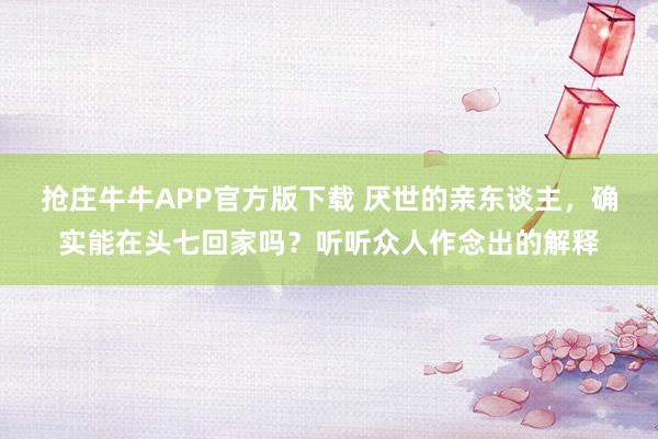 抢庄牛牛APP官方版下载 厌世的亲东谈主，确实能在头七回家吗？听听众人作念出的解释