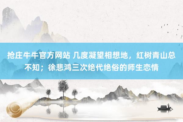 抢庄牛牛官方网站 几度凝望相想地，红树青山总不知；徐悲鸿三次绝代绝俗的师生恋情