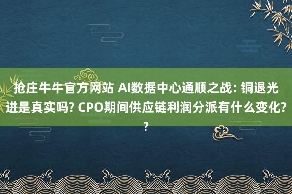 抢庄牛牛官方网站 AI数据中心通顺之战: 铜退光进是真实吗? CPO期间供应链利润分派有什么变化?