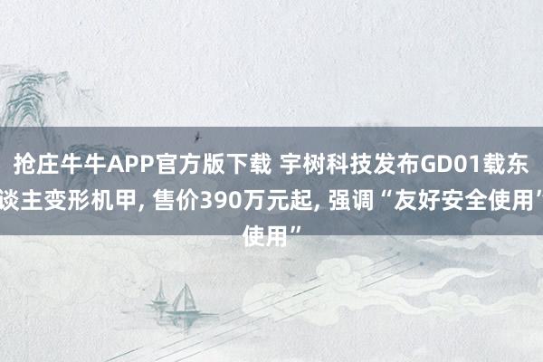 抢庄牛牛APP官方版下载 宇树科技发布GD01载东谈主变形机甲, 售价390万元起, 强调“友好安全使用”