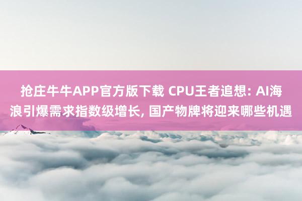 抢庄牛牛APP官方版下载 CPU王者追想: AI海浪引爆需求指数级增长, 国产物牌将迎来哪些机遇