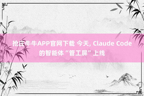 抢庄牛牛APP官网下载 今天, Claude Code的智能体“管工屏”上线