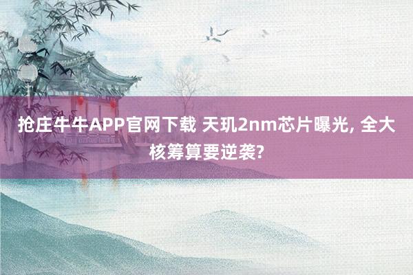 抢庄牛牛APP官网下载 天玑2nm芯片曝光, 全大核筹算要逆袭?